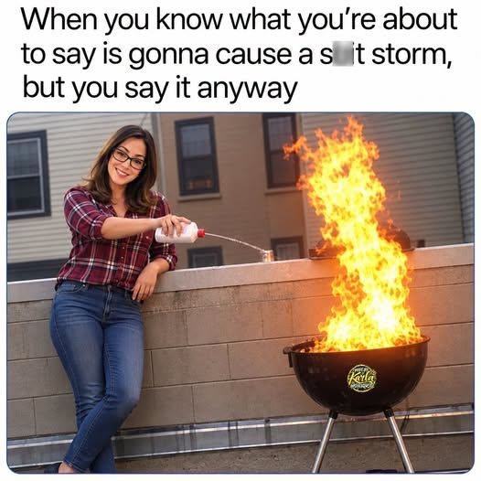 When you know what you are about to say is gonna cause shit storm but you say it anyway